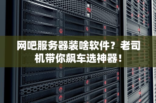 网吧服务器装啥软件？老司机带你飙车选神器！