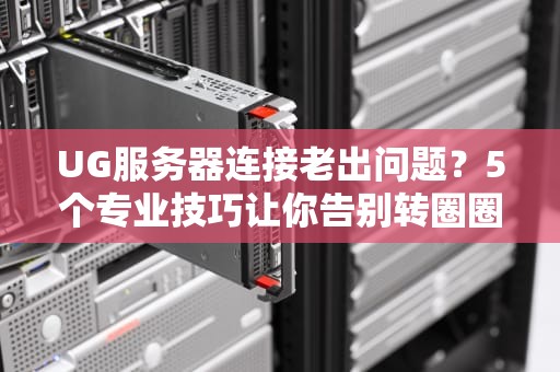 UG服务器连接老出问题？5个专业技巧让你告别转圈圈！