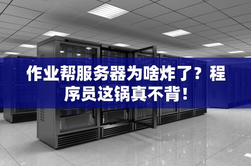 作业帮服务器为啥炸了？程序员这锅真不背！