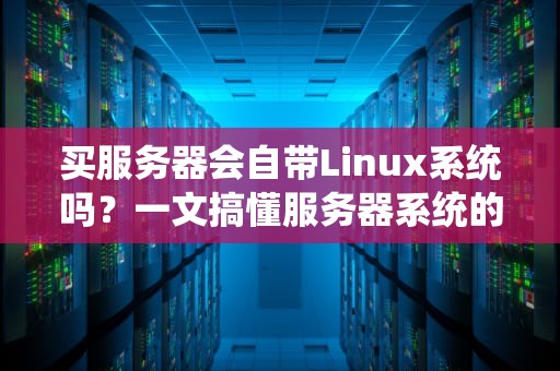 买服务器会自带Linux系统吗？一文搞懂服务器系统的那些“潜规则”