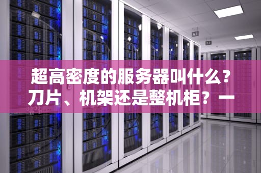 超高密度的服务器叫什么？刀片、机架还是整机柜？一文读懂“密集恐惧症”克星！