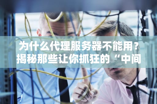 为什么代理服务器不能用？揭秘那些让你抓狂的“中间商”问题！