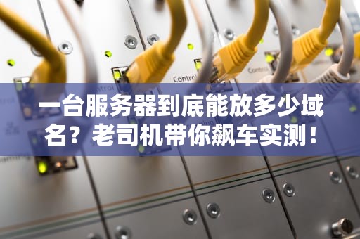 一台服务器到底能放多少域名？老司机带你飙车实测！