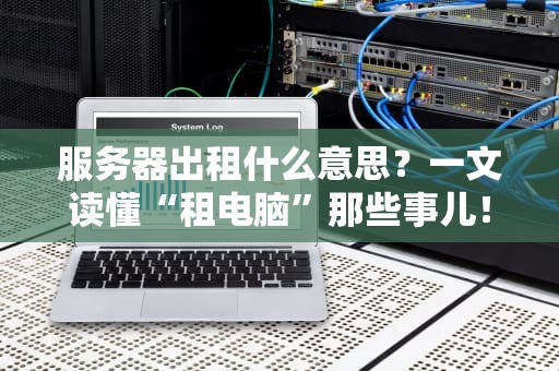 服务器出租什么意思？一文读懂“租电脑”那些事儿！