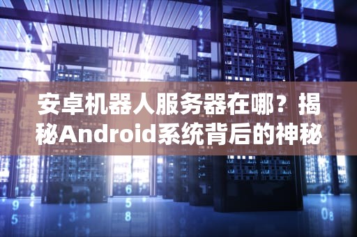 安卓机器人服务器在哪？揭秘Android系统背后的神秘老巢！