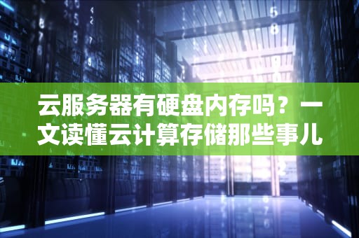 云服务器有硬盘内存吗？一文读懂云计算存储那些事儿！