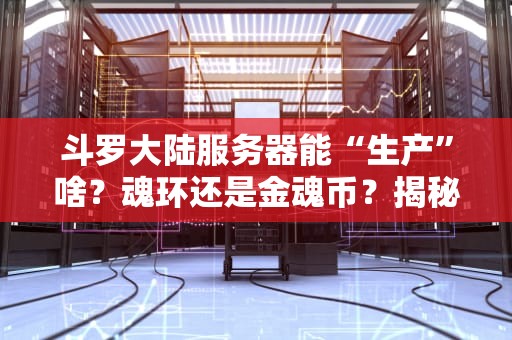斗罗大陆服务器能“生产”啥？魂环还是金魂币？揭秘游戏服务器的硬核真相！