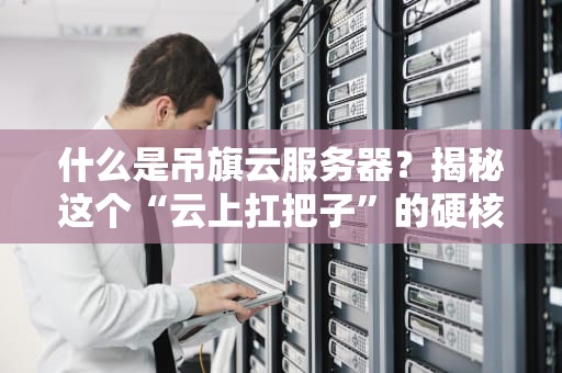 什么是吊旗云服务器？揭秘这个“云上扛把子”的硬核实力！