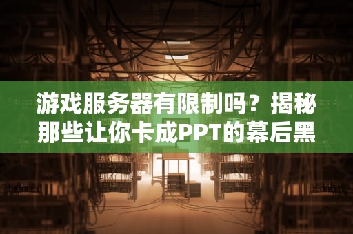 游戏服务器有限制吗？揭秘那些让你卡成PPT的幕后黑手！