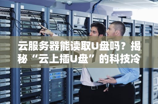 云服务器能读取U盘吗？揭秘“云上插U盘”的科技冷知识！