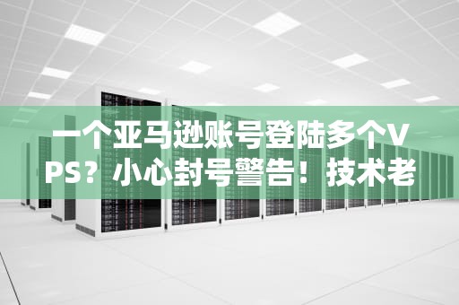 一个亚马逊账号登陆多个VPS？小心封号警告！技术老司机教你安全操作