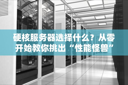 硬核服务器选择什么？从零开始教你挑出“性能怪兽”！（附避坑指南）