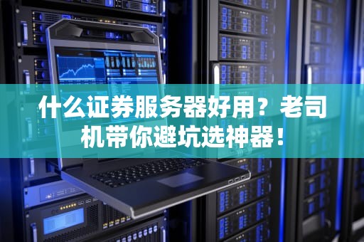 什么证券服务器好用？老司机带你避坑选神器！