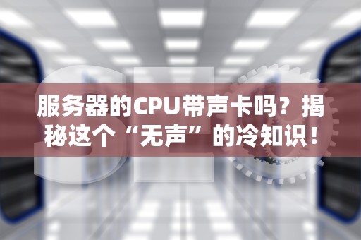 服务器的CPU带声卡吗？揭秘这个“无声”的冷知识！