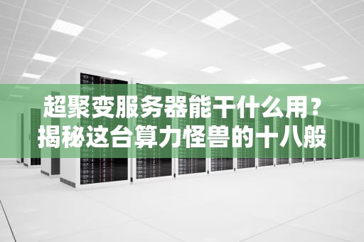 超聚变服务器能干什么用？揭秘这台算力怪兽的十八般武艺！