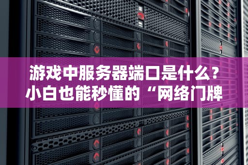 游戏中服务器端口是什么？小白也能秒懂的“网络门牌号”科普！