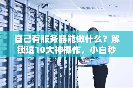 自己有服务器能做什么？解锁这10大神操作，小白秒变极客！