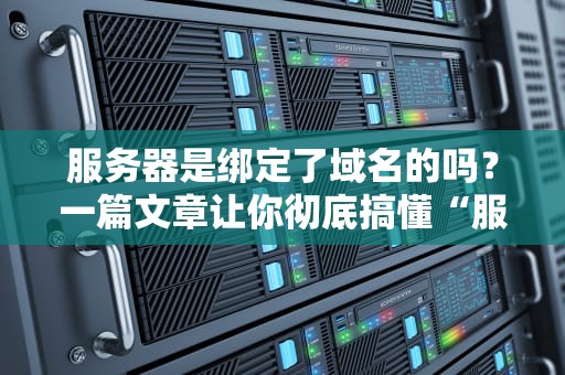服务器是绑定了域名的吗？一篇文章让你彻底搞懂“服务器+域名”的暧昧关系！