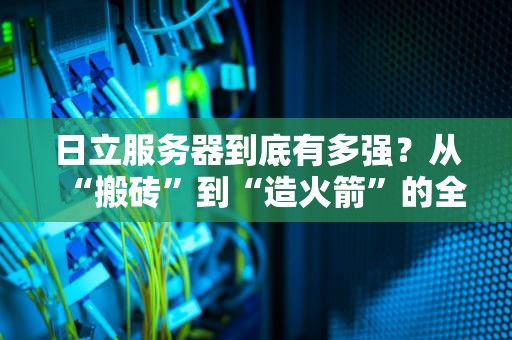 日立服务器到底有多强？从“搬砖”到“造火箭”的全能选手揭秘！