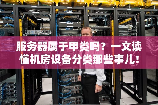 服务器属于甲类吗？一文读懂机房设备分类那些事儿！