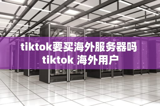 tiktok要买海外服务器吗 tiktok 海外用户
