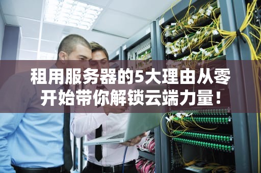租用服务器的5大理由从零开始带你解锁云端力量！