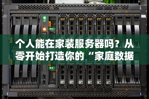 个人能在家装服务器吗？从零开始打造你的“家庭数据中心”（附避坑指南）