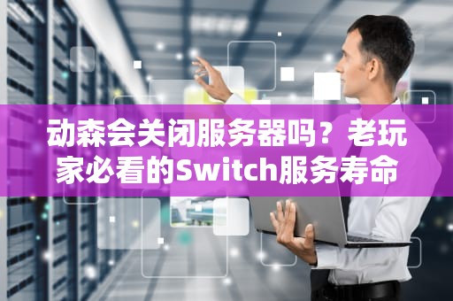 动森会关闭服务器吗？老玩家必看的Switch服务寿命解析