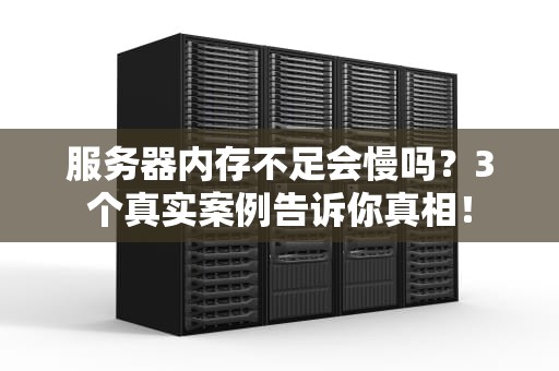 服务器内存不足会慢吗？3个真实案例告诉你真相！
