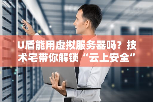 U盾能用虚拟服务器吗？技术宅带你解锁“云上安全”新姿势！