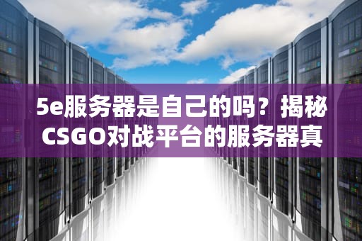5e服务器是自己的吗？揭秘CSGO对战平台的服务器真相！