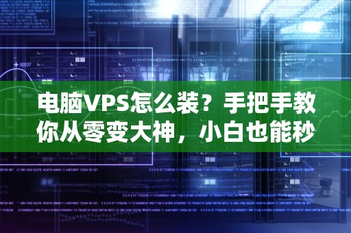 电脑VPS怎么装？手把手教你从零变大神，小白也能秒懂！