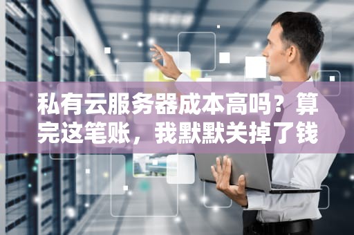 私有云服务器成本高吗？算完这笔账，我默默关掉了钱包