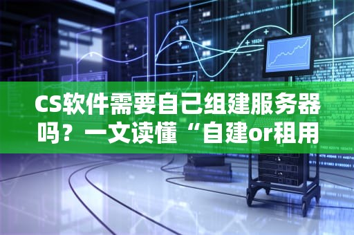 CS软件需要自己组建服务器吗？一文读懂“自建or租用”的终极纠结！