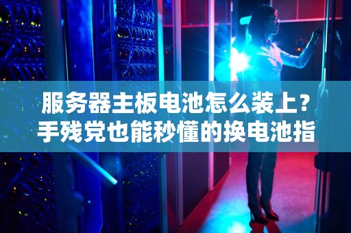 服务器主板电池怎么装上？手残党也能秒懂的换电池指南！