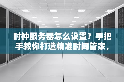 时钟服务器怎么设置？手把手教你打造精准时间管家，告别“时间错乱”综合征！
