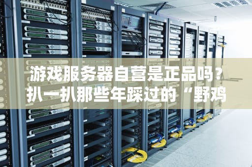 游戏服务器自营是正品吗？扒一扒那些年踩过的“野鸡服”坑！