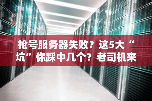 抢号服务器失败？这5大“坑”你踩中几个？老司机来支招！