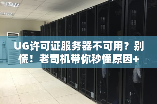 UG许可证服务器不可用？别慌！老司机带你秒懂原因+解决方案（附专业测评）
