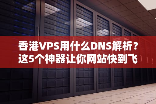 香港VPS用什么DNS解析？这5个神器让你网站快到飞起！