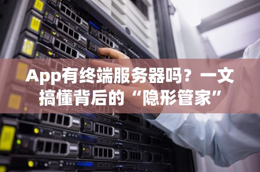 App有终端服务器吗？一文搞懂背后的“隐形管家”