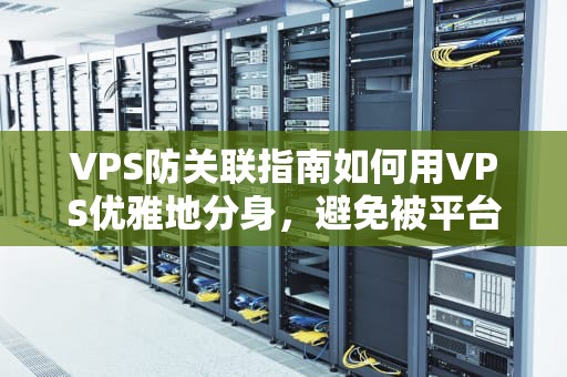 VPS防关联指南如何用VPS优雅地分身，避免被平台一锅端？