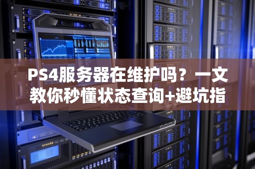 PS4服务器在维护吗？一文教你秒懂状态查询+避坑指南！