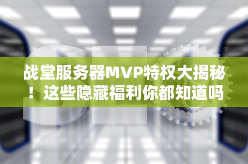 战堂服务器MVP特权大揭秘！这些隐藏福利你都知道吗？