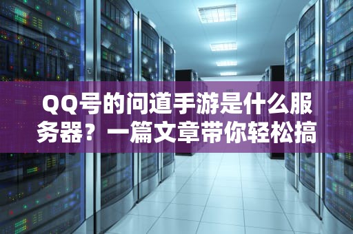 QQ号的问道手游是什么服务器？一篇文章带你轻松搞懂！