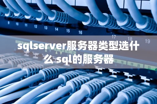 sqlserver服务器类型选什么 sql的服务器