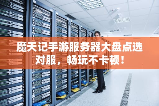 魔天记手游服务器大盘点选对服，畅玩不卡顿！