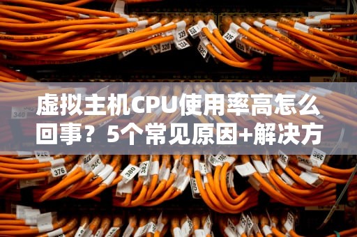 虚拟主机CPU使用率高怎么回事？5个常见原因+解决方案大揭秘！