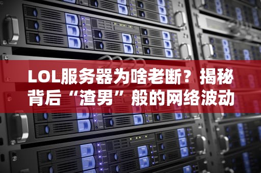 LOL服务器为啥老断？揭秘背后“渣男”般的网络波动！