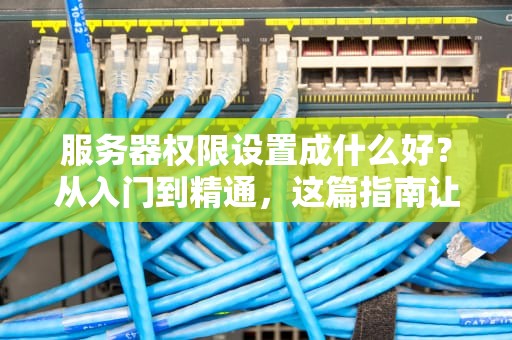 服务器权限设置成什么好？从入门到精通，这篇指南让你秒变运维大神！